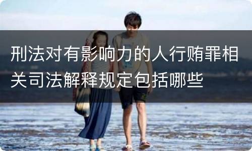 刑法对有影响力的人行贿罪相关司法解释规定包括哪些