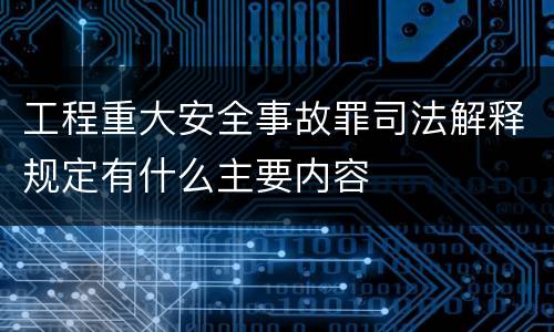 工程重大安全事故罪司法解释规定有什么主要内容