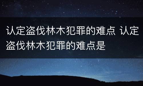 认定盗伐林木犯罪的难点 认定盗伐林木犯罪的难点是
