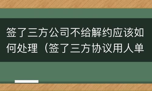签了三方公司不给解约应该如何处理（签了三方协议用人单位不给解约怎么办?）