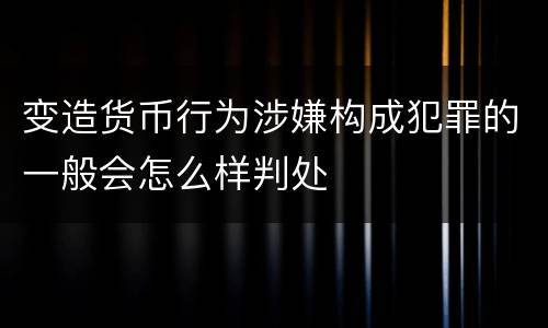 变造货币行为涉嫌构成犯罪的一般会怎么样判处