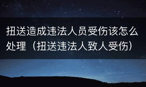 扭送造成违法人员受伤该怎么处理（扭送违法人致人受伤）