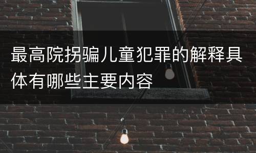 最高院拐骗儿童犯罪的解释具体有哪些主要内容