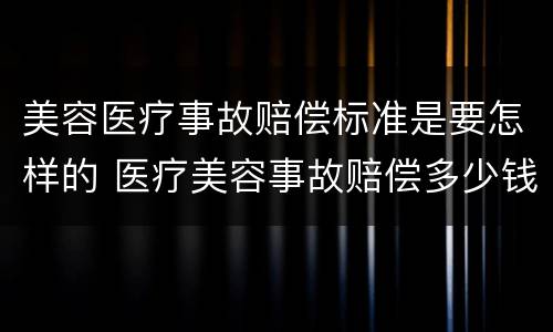 美容医疗事故赔偿标准是要怎样的 医疗美容事故赔偿多少钱