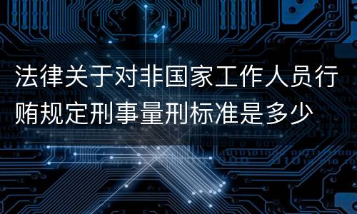 法律关于对非国家工作人员行贿规定刑事量刑标准是多少