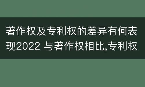 著作权及专利权的差异有何表现2022 与著作权相比,专利权有哪些特征