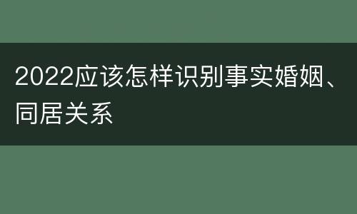 2022应该怎样识别事实婚姻、同居关系