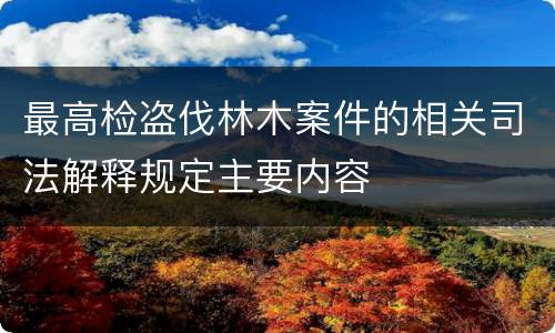 最高检盗伐林木案件的相关司法解释规定主要内容