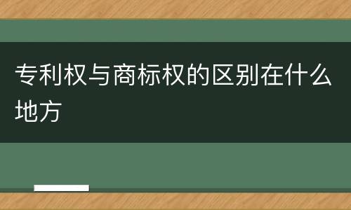 专利权与商标权的区别在什么地方