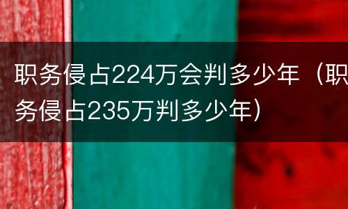 职务侵占224万会判多少年（职务侵占235万判多少年）