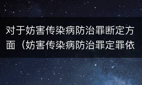 对于妨害传染病防治罪断定方面（妨害传染病防治罪定罪依据的法律是）
