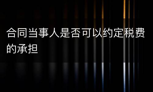 合同当事人是否可以约定税费的承担