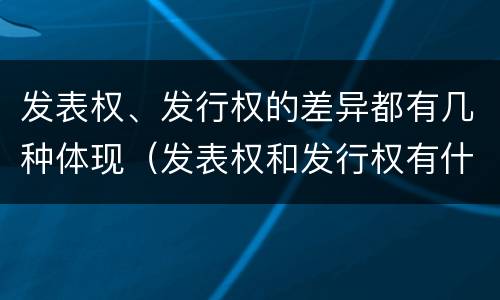 发表权、发行权的差异都有几种体现（发表权和发行权有什么区别）