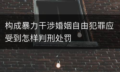 构成暴力干涉婚姻自由犯罪应受到怎样判刑处罚