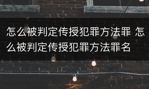 怎么被判定传授犯罪方法罪 怎么被判定传授犯罪方法罪名