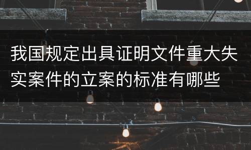 我国规定出具证明文件重大失实案件的立案的标准有哪些