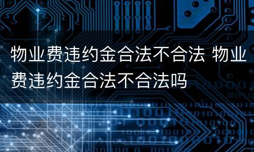 物业费违约金合法不合法 物业费违约金合法不合法吗