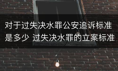 对于过失决水罪公安追诉标准是多少 过失决水罪的立案标准