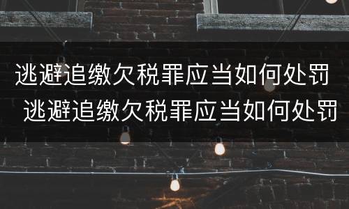 逃避追缴欠税罪应当如何处罚 逃避追缴欠税罪应当如何处罚