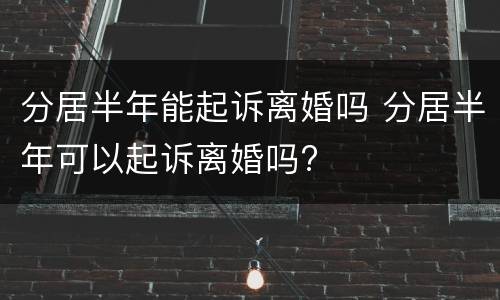 分居半年能起诉离婚吗 分居半年可以起诉离婚吗?