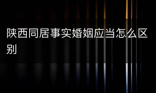 陕西同居事实婚姻应当怎么区别