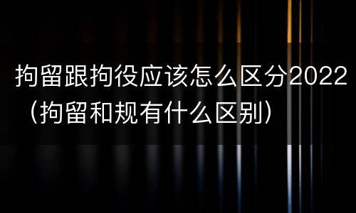 拘留跟拘役应该怎么区分2022（拘留和规有什么区别）