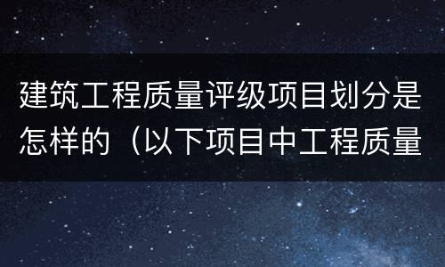 建筑工程质量评级项目划分是怎样的（以下项目中工程质量等级评定包括）