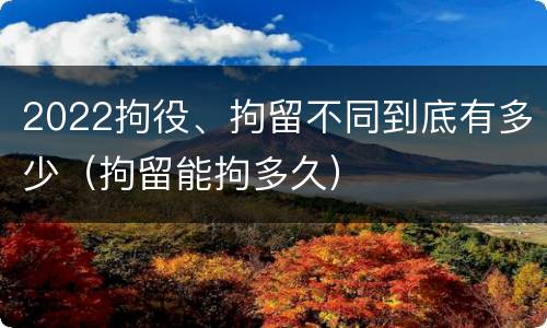 2022拘役、拘留不同到底有多少（拘留能拘多久）