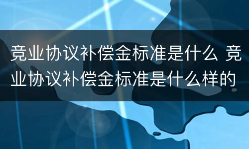 竞业协议补偿金标准是什么 竞业协议补偿金标准是什么样的