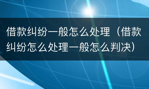 借款纠纷一般怎么处理（借款纠纷怎么处理一般怎么判决）