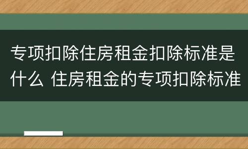 专项扣除住房租金扣除标准是什么 住房租金的专项扣除标准是多少