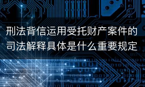 刑法背信运用受托财产案件的司法解释具体是什么重要规定
