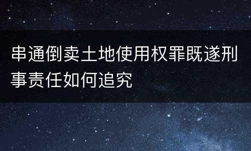 串通倒卖土地使用权罪既遂刑事责任如何追究