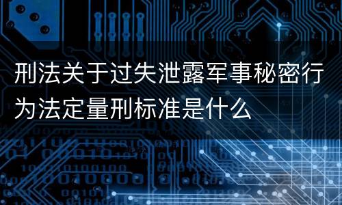 刑法关于过失泄露军事秘密行为法定量刑标准是什么