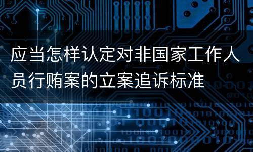 应当怎样认定对非国家工作人员行贿案的立案追诉标准