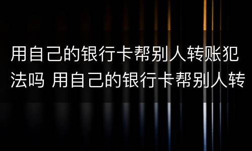 用自己的银行卡帮别人转账犯法吗 用自己的银行卡帮别人转账犯法吗