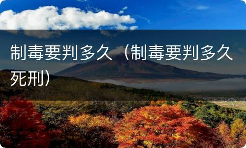 制毒要判多久（制毒要判多久死刑）