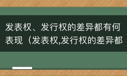 发表权、发行权的差异都有何表现(发表权,发行权的差异都有何表现)