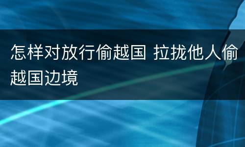 怎样对放行偷越国 拉拢他人偷越国边境