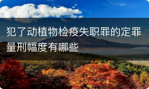 犯了动植物检疫失职罪的定罪量刑幅度有哪些