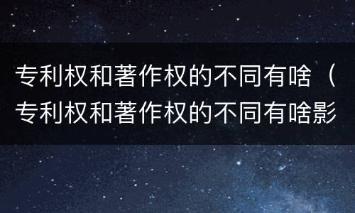 专利权和著作权的不同有啥(专利权和著作权的不同有啥影响)