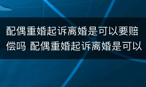 配偶重婚起诉离婚是可以要赔偿吗 配偶重婚起诉离婚是可以要赔偿吗知乎