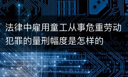法律中雇用童工从事危重劳动犯罪的量刑幅度是怎样的