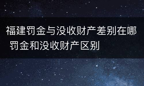 福建罚金与没收财产差别在哪 罚金和没收财产区别