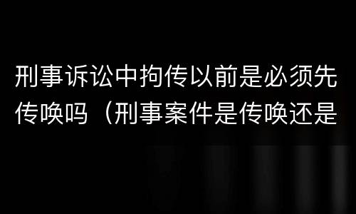 刑事诉讼中拘传以前是必须先传唤吗（刑事案件是传唤还是拘传）