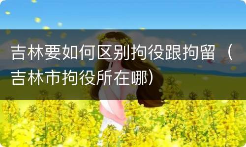 吉林要如何区别拘役跟拘留（吉林市拘役所在哪）