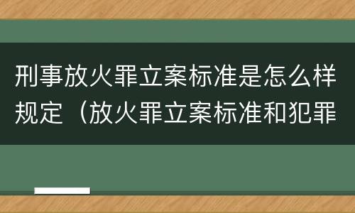 刑事放火罪立案标准是怎么样规定（放火罪立案标准和犯罪构成）