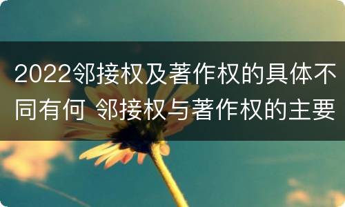 2022邻接权及著作权的具体不同有何 邻接权与著作权的主要区别