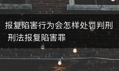 报复陷害行为会怎样处罚判刑 刑法报复陷害罪