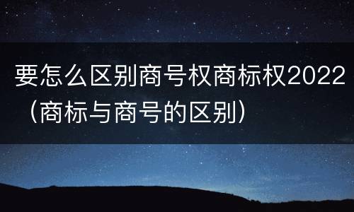 要怎么区别商号权商标权2022（商标与商号的区别）